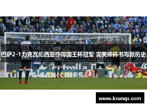 巴萨2-1力克瓦伦西亚夺得国王杯冠军 完美捧杯书写新历史