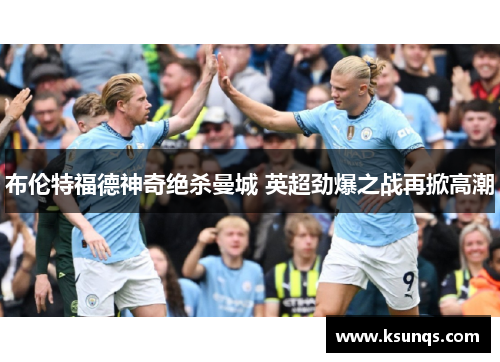 布伦特福德神奇绝杀曼城 英超劲爆之战再掀高潮 布伦特福德神奇绝杀曼城 英超劲爆之战再掀高潮