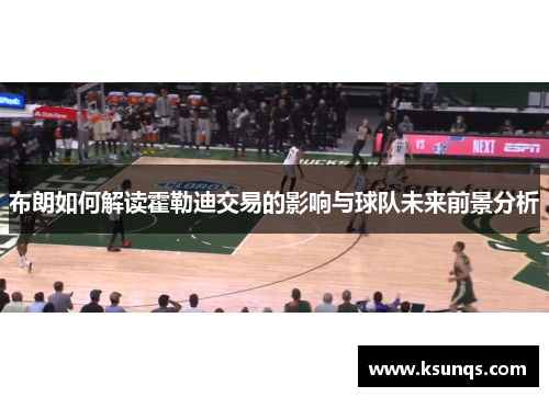 布朗如何解读霍勒迪交易的影响与球队未来前景分析 布朗如何解读霍勒迪交易的影响与球队未来前景分析